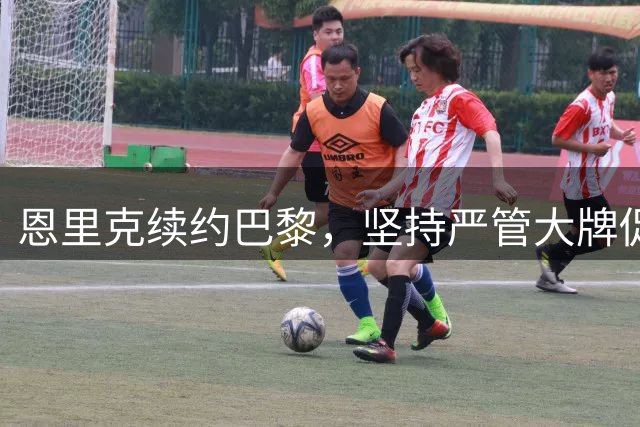 恩里克续约巴黎，坚持严管大牌促团队进步